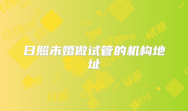 日照未婚做试管的机构地址