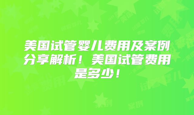 美国试管婴儿费用及案例分享解析！美国试管费用是多少！