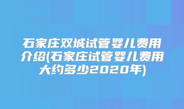 石家庄双城试管婴儿费用介绍(石家庄试管婴儿费用大约多少2020年)