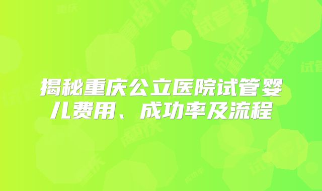揭秘重庆公立医院试管婴儿费用、成功率及流程