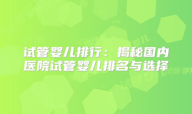 试管婴儿排行：揭秘国内医院试管婴儿排名与选择