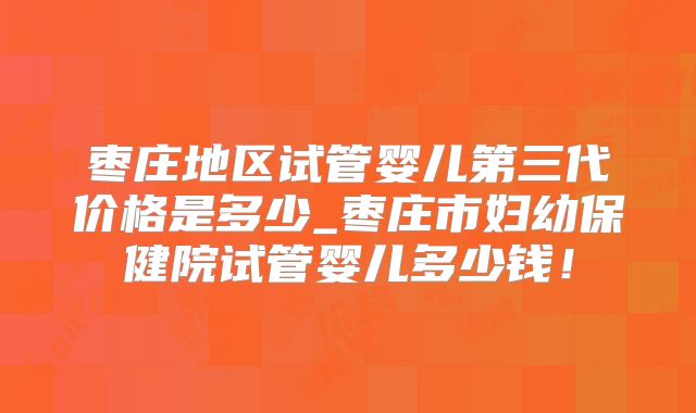 枣庄地区试管婴儿第三代价格是多少_枣庄市妇幼保健院试管婴儿多少钱！