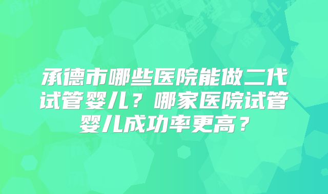 承德市哪些医院能做二代试管婴儿?哪家医院试管婴儿成功率更高?