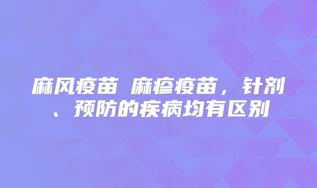 麻风疫苗≠麻疹疫苗,针剂、预防的疾病均有区别