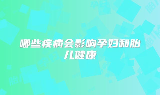 哪些疾病会影响孕妇和胎儿健康