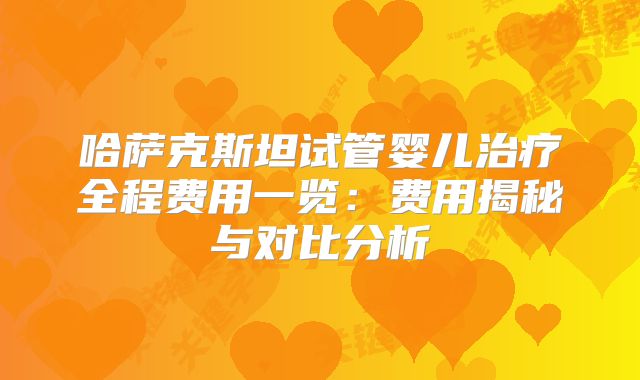 哈萨克斯坦试管婴儿治疗全程费用一览：费用揭秘与对比分析