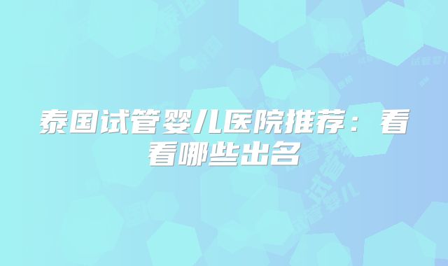 泰国试管婴儿医院推荐:看看哪些出名