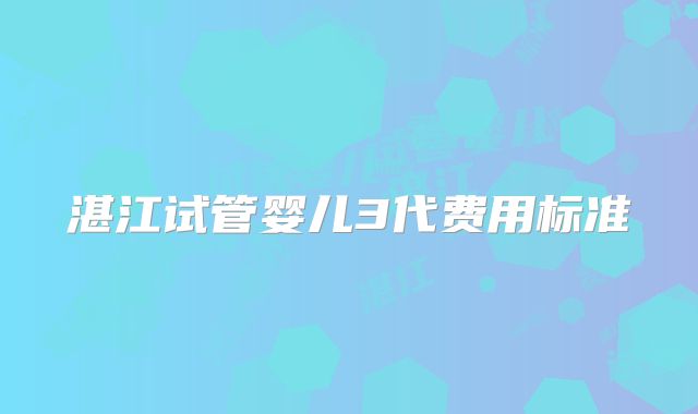 湛江试管婴儿3代费用标准