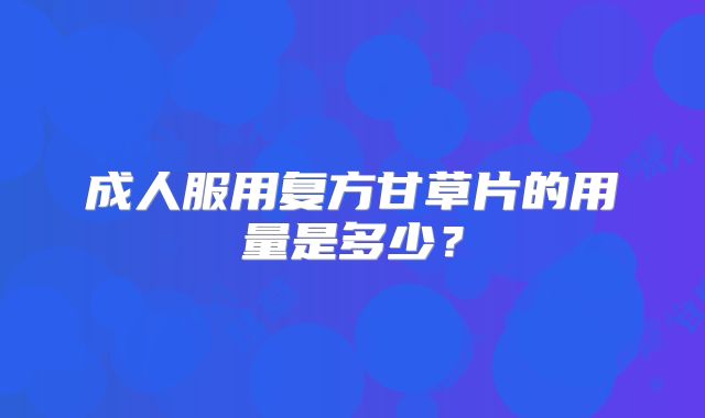 成人服用复方甘草片的用量是多少?