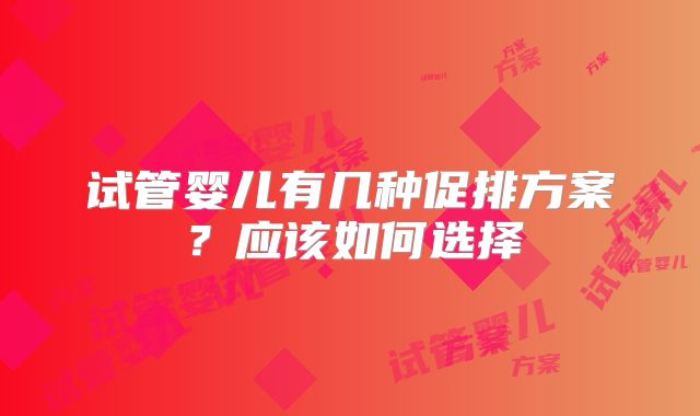 试管婴儿有几种促排方案？应该如何选择