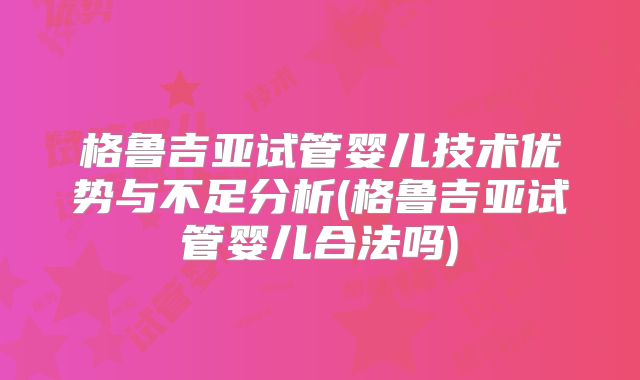 格鲁吉亚试管婴儿技术优势与不足分析(格鲁吉亚试管婴儿合法吗)