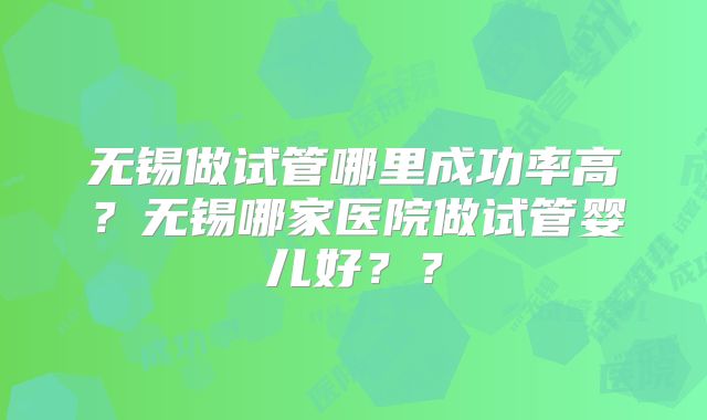 无锡做试管哪里成功率高?无锡哪家医院做试管婴儿好??