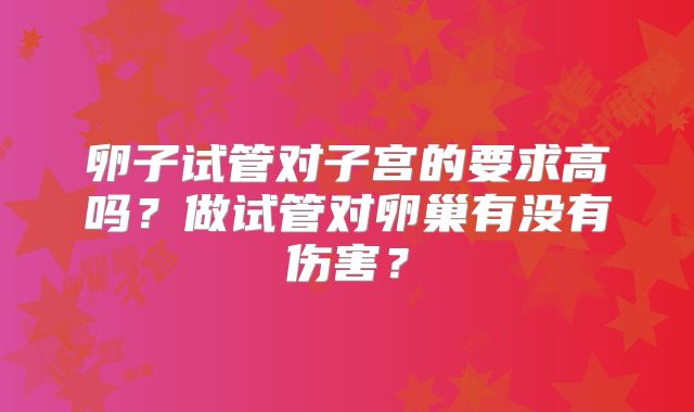 卵子试管对子宫的要求高吗?做试管对卵巢有没有伤害?