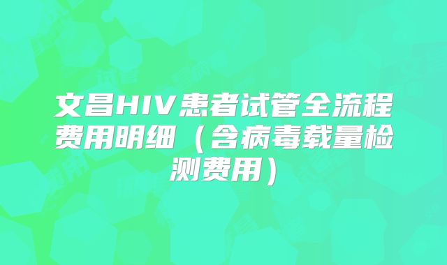 文昌HIV患者试管全流程费用明细（含病毒载量检测费用）