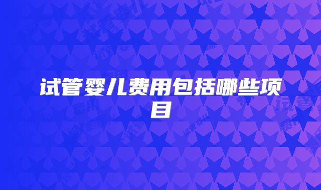 试管婴儿费用包括哪些项目