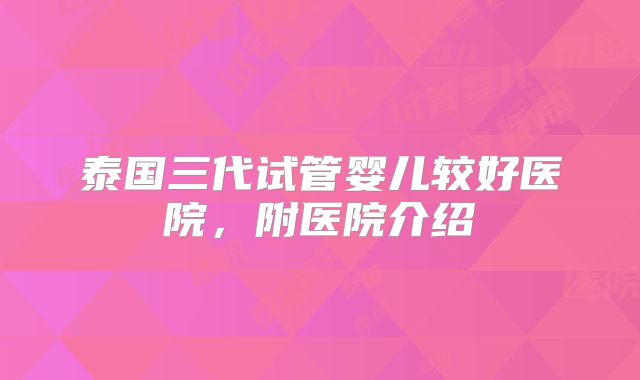泰国三代试管婴儿较好医院,附医院介绍