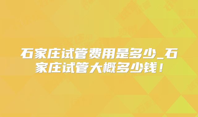 石家庄试管费用是多少_石家庄试管大概多少钱！