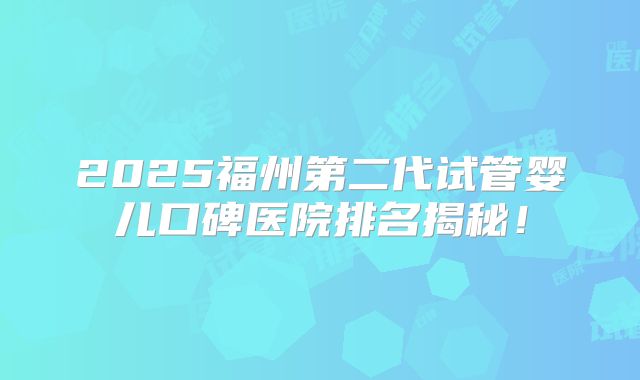 2025福州第二代试管婴儿口碑医院排名揭秘！