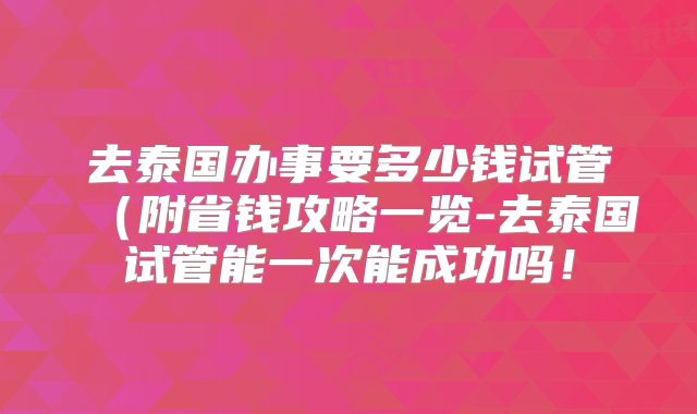 去泰国办事要多少钱试管（附省钱攻略一览-去泰国试管能一次能成功吗！
