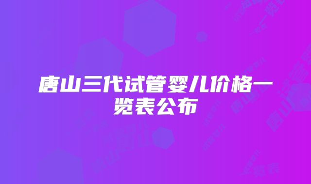唐山三代试管婴儿价格一览表公布