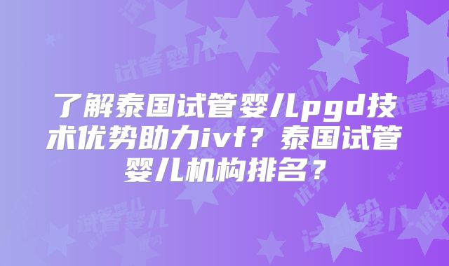 了解泰国试管婴儿pgd技术优势助力ivf？泰国试管婴儿机构排名？