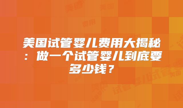 美国试管婴儿费用大揭秘：做一个试管婴儿到底要多少钱？