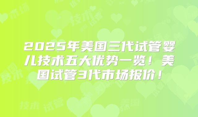 2025年美国三代试管婴儿技术五大优势一览！美国试管3代市场报价！