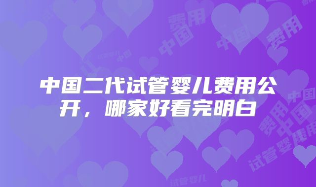 中国二代试管婴儿费用公开，哪家好看完明白