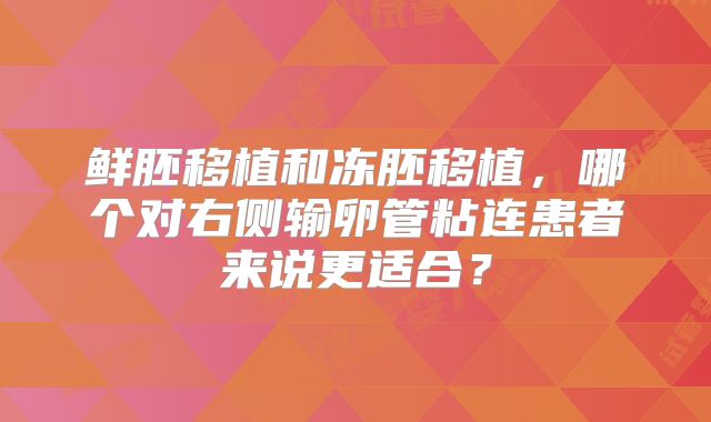 鲜胚移植和冻胚移植，哪个对右侧输卵管粘连患者来说更适合？