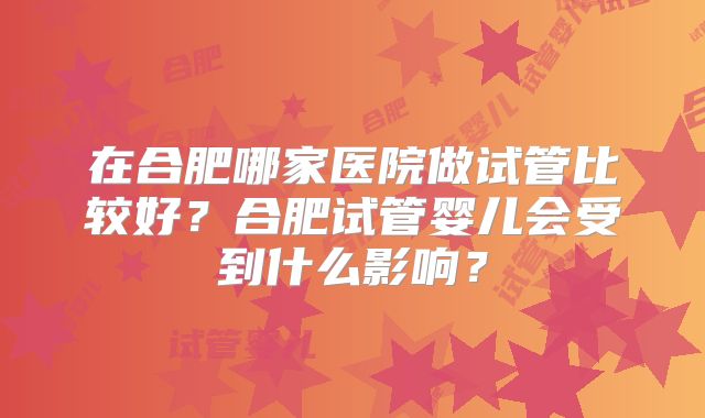 在合肥哪家医院做试管比较好？合肥试管婴儿会受到什么影响？