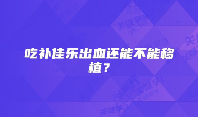吃补佳乐出血还能不能移植？
