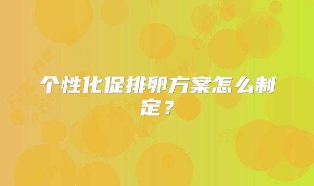 个性化促排卵方案怎么制定？