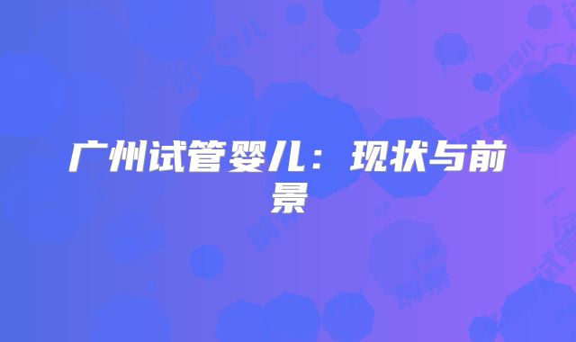 广州试管婴儿：现状与前景