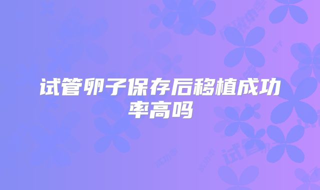 试管卵子保存后移植成功率高吗