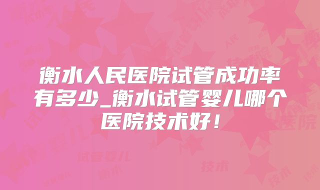 衡水人民医院试管成功率有多少_衡水试管婴儿哪个医院技术好！
