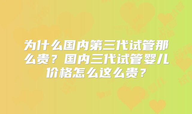 为什么国内第三代试管那么贵？国内三代试管婴儿价格怎么这么贵？