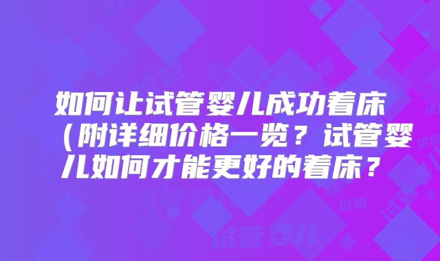 如何让试管婴儿成功着床(附详细价格一览?试管婴儿如何才能更好的着床?