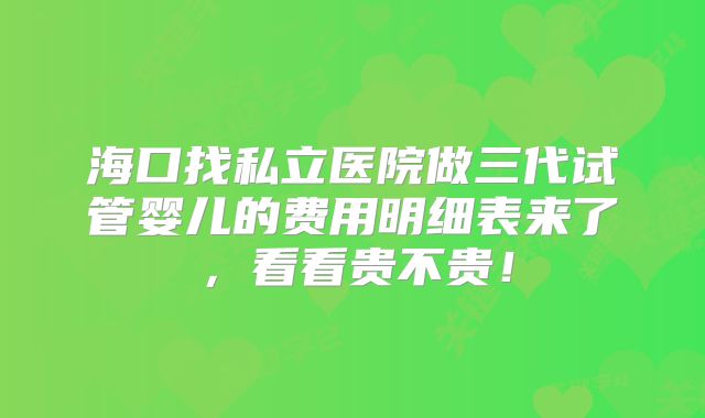 海口找私立医院做三代试管婴儿的费用明细表来了，看看贵不贵！