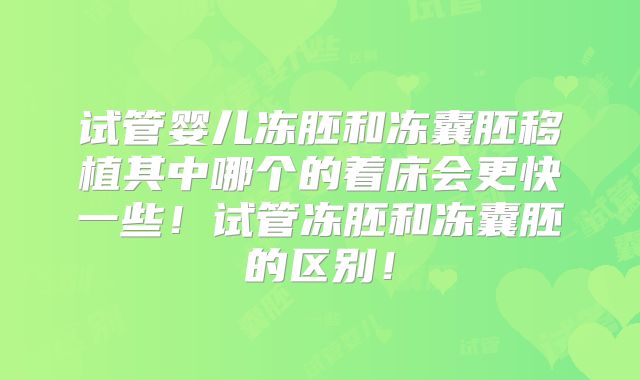 试管婴儿冻胚和冻囊胚移植其中哪个的着床会更快一些！试管冻胚和冻囊胚的区别！