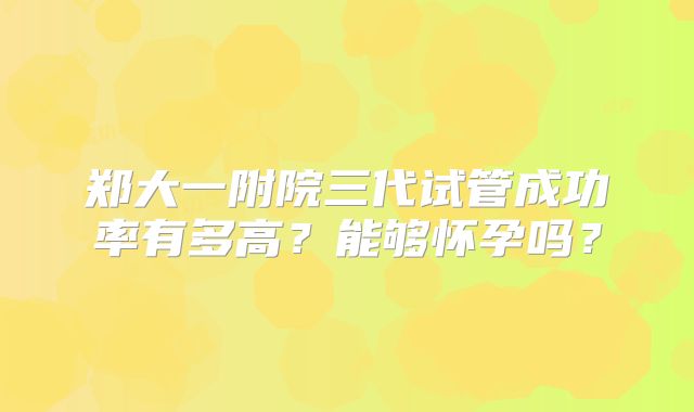 郑大一附院三代试管成功率有多高？能够怀孕吗？