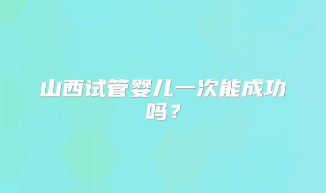 山西试管婴儿一次能成功吗？