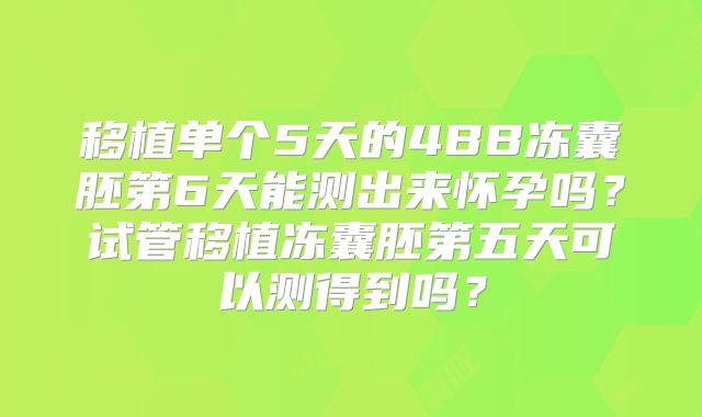 移植单个5天的4BB冻囊胚第6天能测出来怀孕吗？试管移植冻囊胚第五天可以测得到吗？
