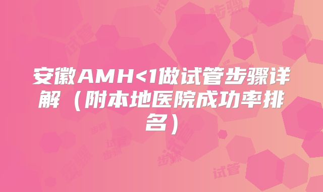 安徽AMH<1做试管步骤详解（附本地医院成功率排名）