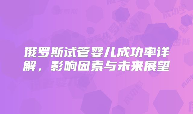 俄罗斯试管婴儿成功率详解,影响因素与未来展望