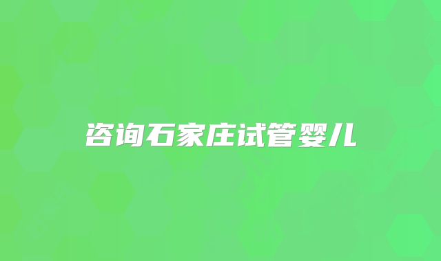 咨询石家庄试管婴儿