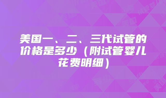 美国一、二、三代试管的价格是多少(附试管婴儿花费明细)
