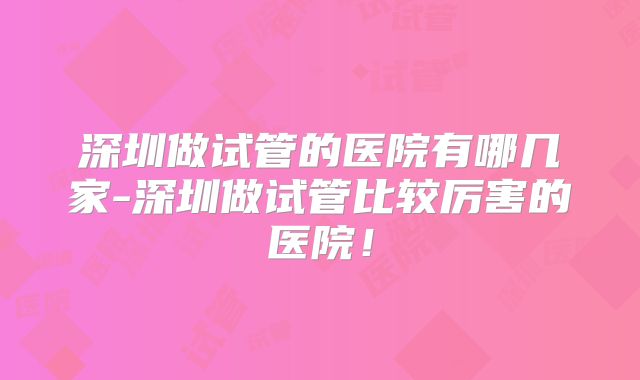 深圳做试管的医院有哪几家-深圳做试管比较厉害的医院！