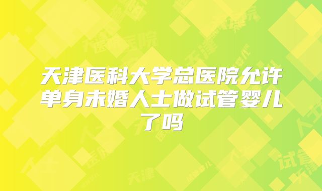 天津医科大学总医院允许单身未婚人士做试管婴儿了吗