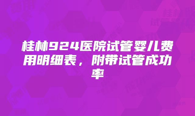 桂林924医院试管婴儿费用明细表，附带试管成功率