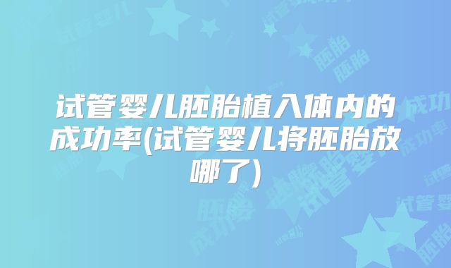 试管婴儿胚胎植入体内的成功率(试管婴儿将胚胎放哪了)